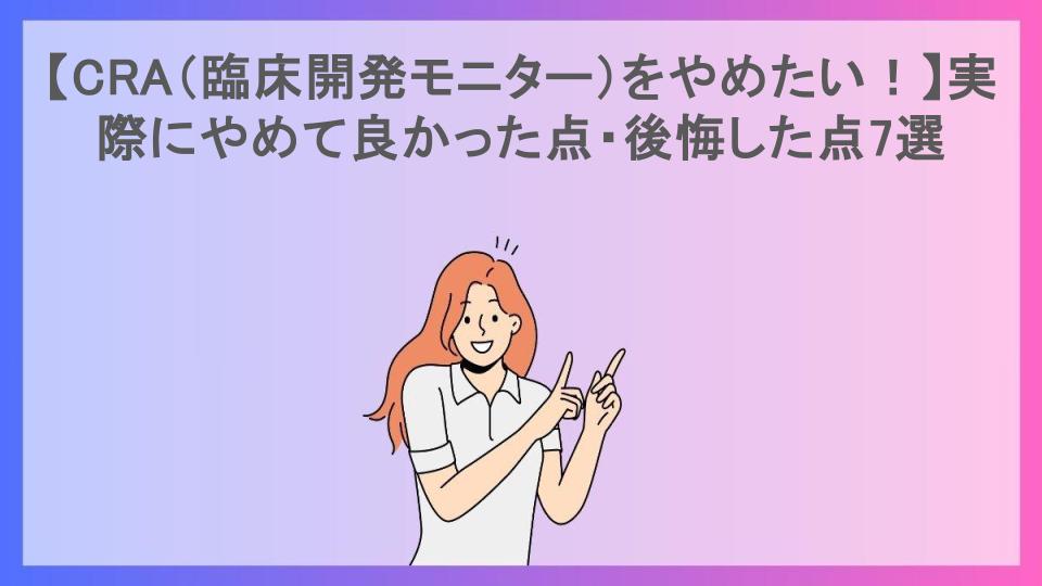 【CRA（臨床開発モニター）をやめたい！】実際にやめて良かった点・後悔した点7選